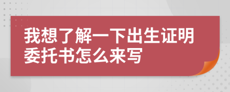 我想了解一下出生证明委托书怎么来写
