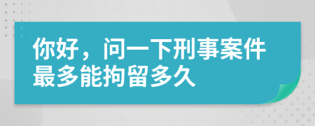 你好，问一下刑事案件最多能拘留多久