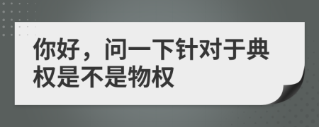 你好，问一下针对于典权是不是物权