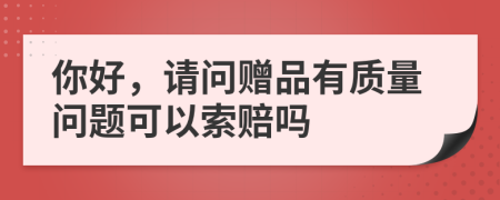 你好，请问赠品有质量问题可以索赔吗