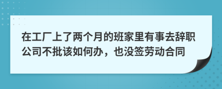 在工厂上了两个月的班家里有事去辞职公司不批该如何办，也没签劳动合同