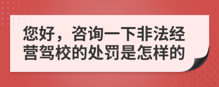 您好，咨询一下非法经营驾校的处罚是怎样的