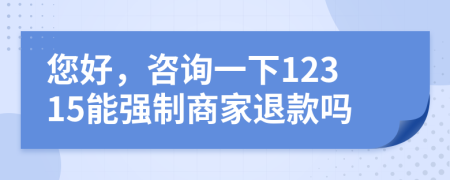 您好，咨询一下12315能强制商家退款吗
