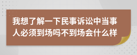 我想了解一下民事诉讼中当事人必须到场吗不到场会什么样