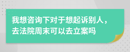 我想咨询下对于想起诉别人，去法院周末可以去立案吗