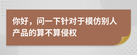 你好，问一下针对于模仿别人产品的算不算侵权