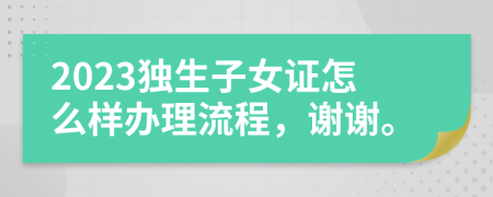 2023独生子女证怎么样办理流程，谢谢。