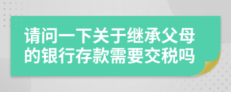 请问一下关于继承父母的银行存款需要交税吗