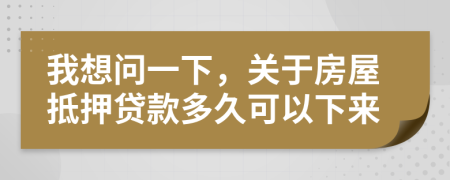 我想问一下，关于房屋抵押贷款多久可以下来