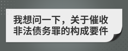 我想问一下，关于催收非法债务罪的构成要件
