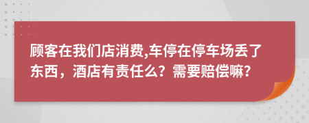 顾客在我们店消费,车停在停车场丢了东西，酒店有责任么？需要赔偿嘛？