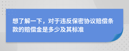 想了解一下，对于违反保密协议赔偿条款的赔偿金是多少及其标准
