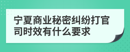 宁夏商业秘密纠纷打官司时效有什么要求