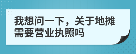 我想问一下，关于地摊需要营业执照吗