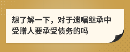 想了解一下，对于遗嘱继承中受赠人要承受债务的吗
