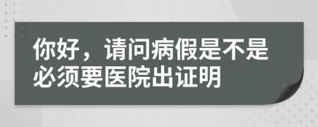 你好，请问病假是不是必须要医院出证明