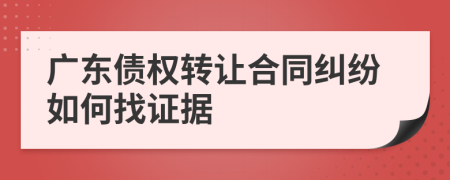 广东债权转让合同纠纷如何找证据