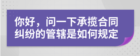 你好，问一下承揽合同纠纷的管辖是如何规定