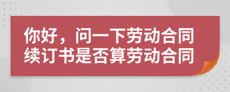 你好，问一下劳动合同续订书是否算劳动合同