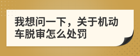 我想问一下，关于机动车脱审怎么处罚