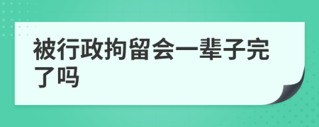 被行政拘留会一辈子完了吗