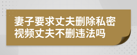 妻子要求丈夫删除私密视频丈夫不删违法吗