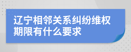 辽宁相邻关系纠纷维权期限有什么要求
