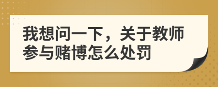 我想问一下，关于教师参与赌博怎么处罚
