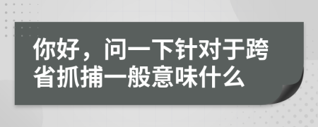 你好，问一下针对于跨省抓捕一般意味什么