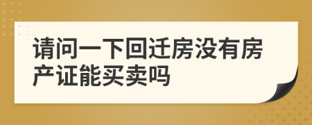 请问一下回迁房没有房产证能买卖吗