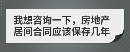 我想咨询一下，房地产居间合同应该保存几年