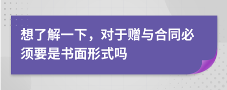 想了解一下，对于赠与合同必须要是书面形式吗