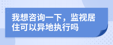 我想咨询一下，监视居住可以异地执行吗