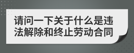 请问一下关于什么是违法解除和终止劳动合同