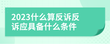 2023什么算反诉反诉应具备什么条件
