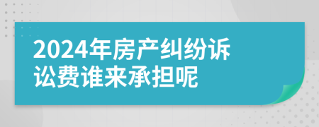 2024年房产纠纷诉讼费谁来承担呢