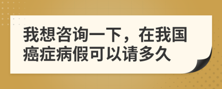 我想咨询一下，在我国癌症病假可以请多久