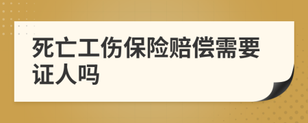 死亡工伤保险赔偿需要证人吗