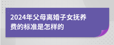 2024年父母离婚子女抚养费的标准是怎样的