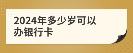 2024年多少岁可以办银行卡