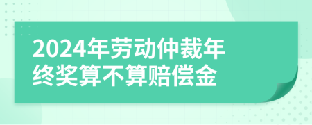 2024年劳动仲裁年终奖算不算赔偿金