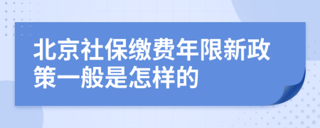 北京社保缴费年限新政策一般是怎样的