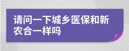 请问一下城乡医保和新农合一样吗