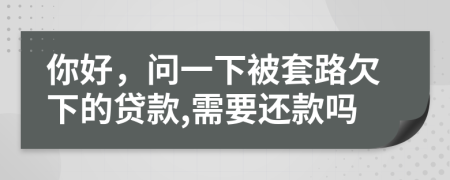 你好，问一下被套路欠下的贷款,需要还款吗