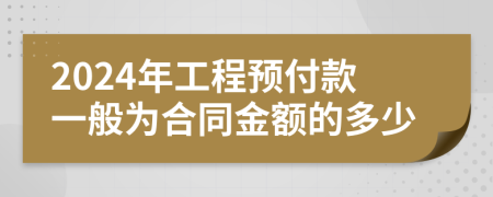 2024年工程预付款一般为合同金额的多少
