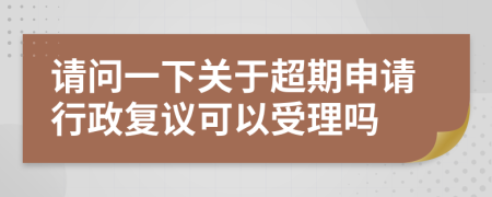 请问一下关于超期申请行政复议可以受理吗