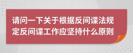 请问一下关于根据反间谍法规定反间谍工作应坚持什么原则