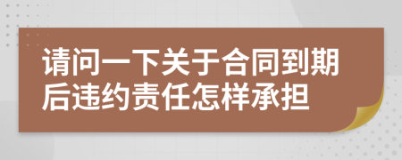 请问一下关于合同到期后违约责任怎样承担