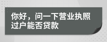 你好，问一下营业执照过户能否贷款
