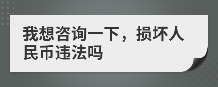 我想咨询一下，损坏人民币违法吗